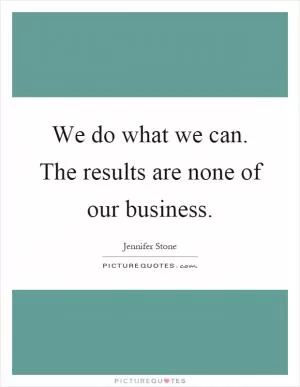 We do what we can. The results are none of our business Picture Quote #1