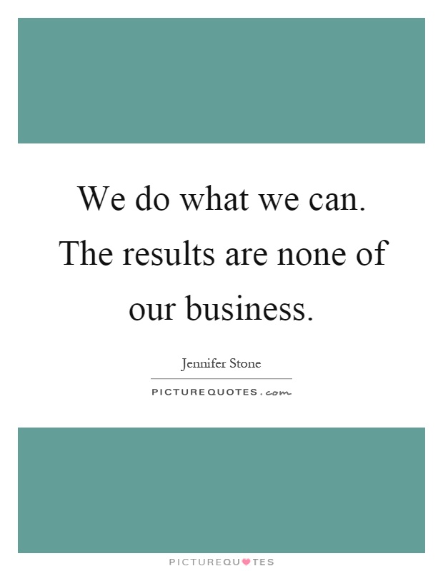 We do what we can. The results are none of our business Picture Quote #1