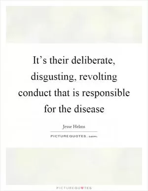 It’s their deliberate, disgusting, revolting conduct that is responsible for the disease Picture Quote #1