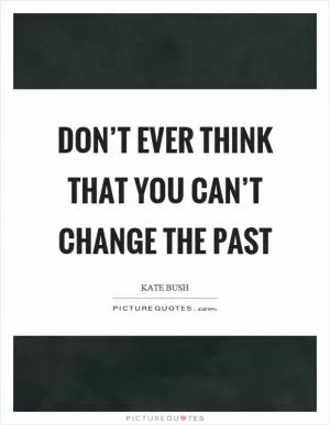 Don’t ever think that you can’t change the past Picture Quote #1