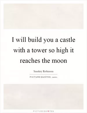 I will build you a castle with a tower so high it reaches the moon Picture Quote #1