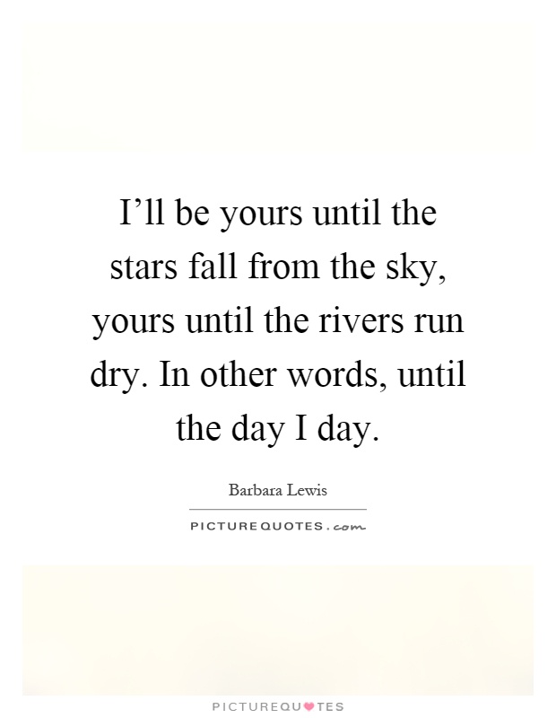 I'll be yours until the stars fall from the sky, yours until the rivers run dry. In other words, until the day I day Picture Quote #1