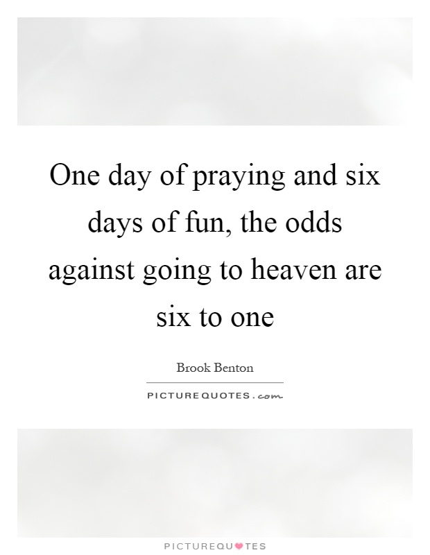One day of praying and six days of fun, the odds against going to heaven are six to one Picture Quote #1