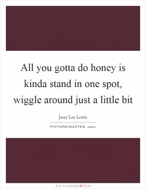 All you gotta do honey is kinda stand in one spot, wiggle around just a little bit Picture Quote #1