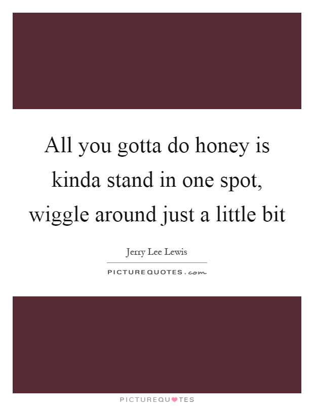 All you gotta do honey is kinda stand in one spot, wiggle around just a little bit Picture Quote #1