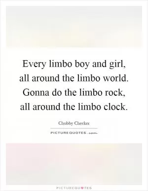 Every limbo boy and girl, all around the limbo world. Gonna do the limbo rock, all around the limbo clock Picture Quote #1