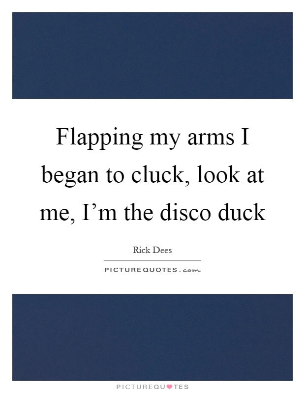 Flapping my arms I began to cluck, look at me, I'm the disco duck Picture Quote #1