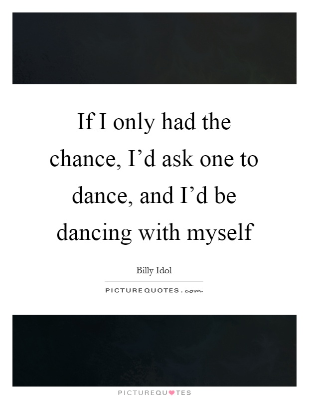 If I only had the chance, I'd ask one to dance, and I'd be dancing with myself Picture Quote #1