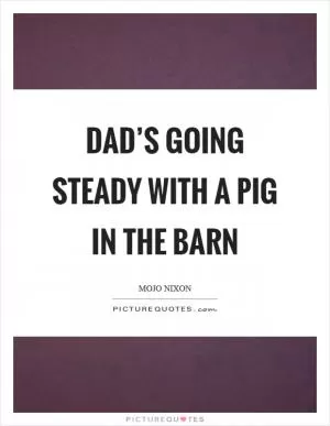 Dad’s going steady with a pig in the barn Picture Quote #1