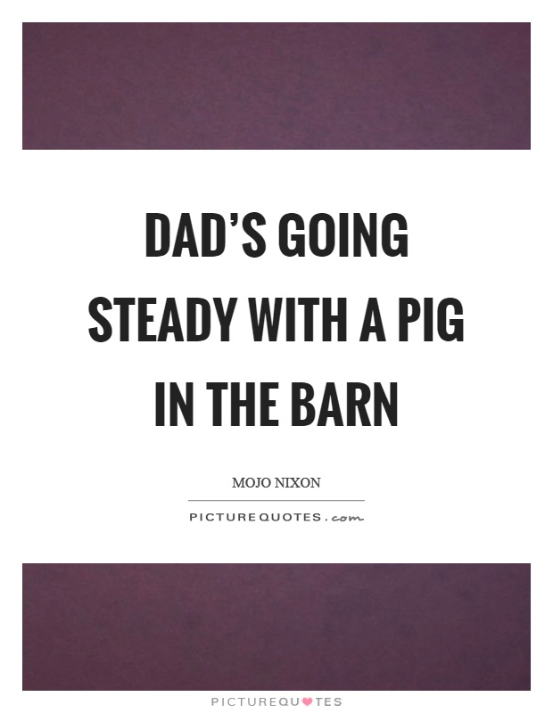 Dad's going steady with a pig in the barn Picture Quote #1