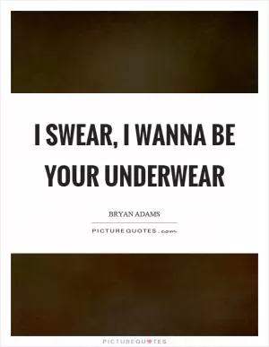 I swear, I wanna be your underwear Picture Quote #1