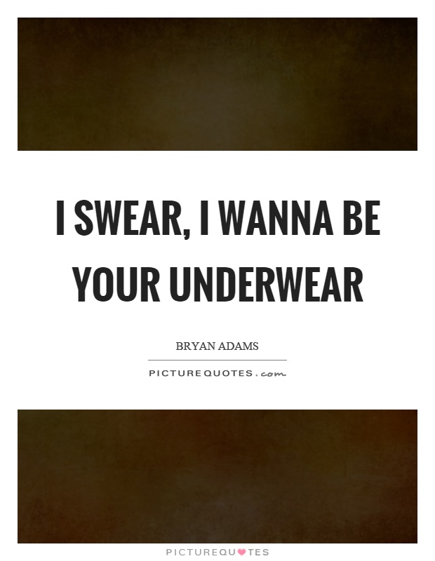 I swear, I wanna be your underwear Picture Quote #1