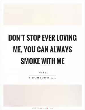 Don’t stop ever loving me, you can always smoke with me Picture Quote #1