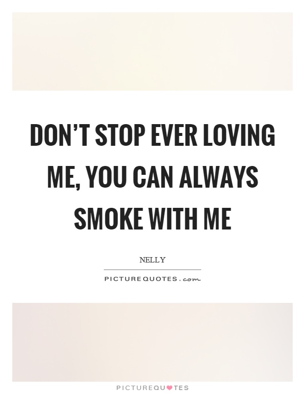 Don't stop ever loving me, you can always smoke with me Picture Quote #1