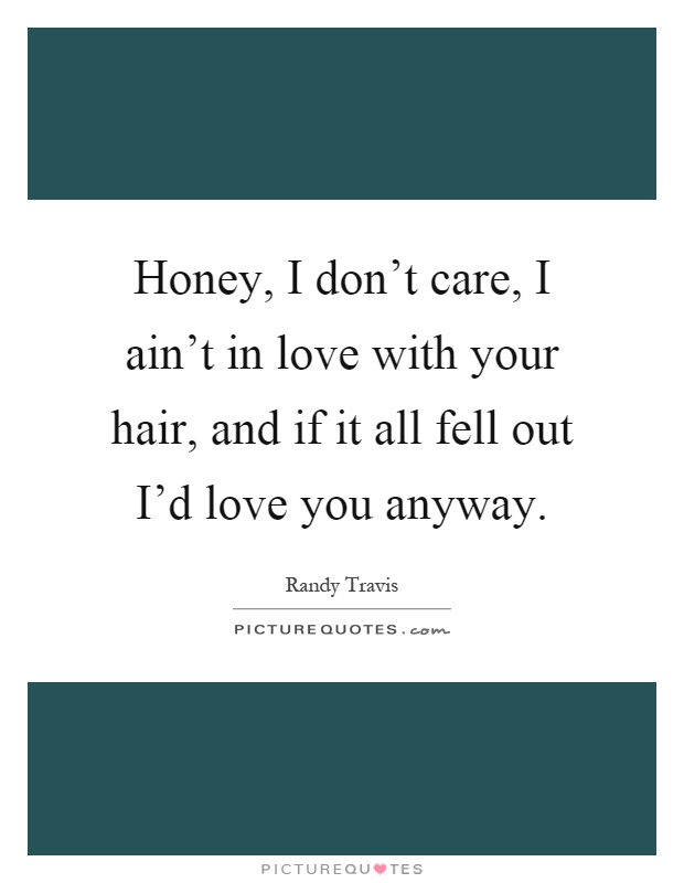 Honey, I don't care, I ain't in love with your hair, and if it all fell out I'd love you anyway Picture Quote #1