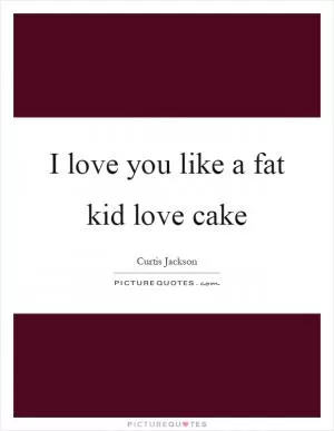 I love you like a fat kid love cake Picture Quote #1
