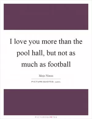 I love you more than the pool hall, but not as much as football Picture Quote #1
