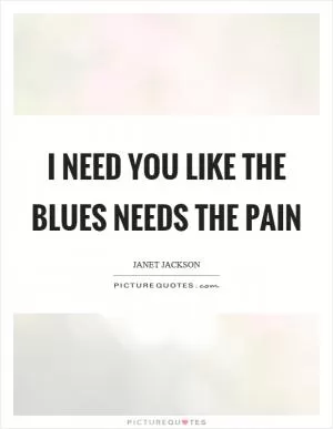 I need you like the blues needs the pain Picture Quote #1