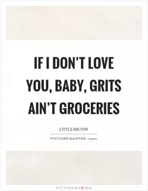 If I don’t love you, baby, grits ain’t groceries Picture Quote #1