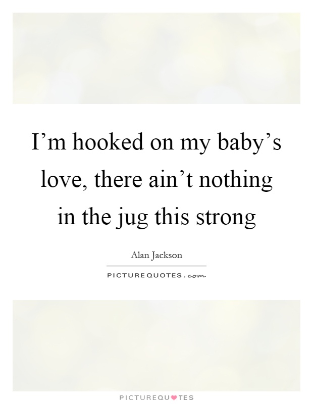 I'm hooked on my baby's love, there ain't nothing in the jug this strong Picture Quote #1