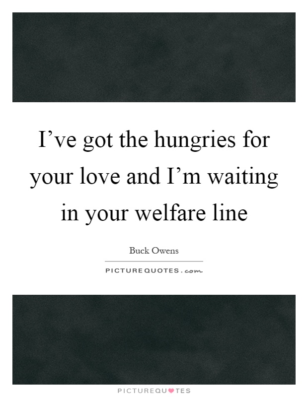 I've got the hungries for your love and I'm waiting in your welfare line Picture Quote #1