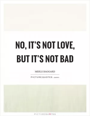 No, it’s not love, but it’s not bad Picture Quote #1