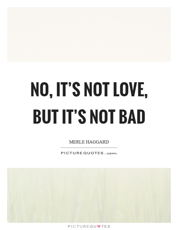 No, it's not love, but it's not bad Picture Quote #1