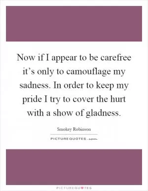Now if I appear to be carefree it’s only to camouflage my sadness. In order to keep my pride I try to cover the hurt with a show of gladness Picture Quote #1