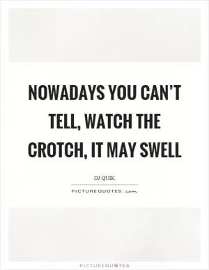 Nowadays you can’t tell, watch the crotch, it may swell Picture Quote #1