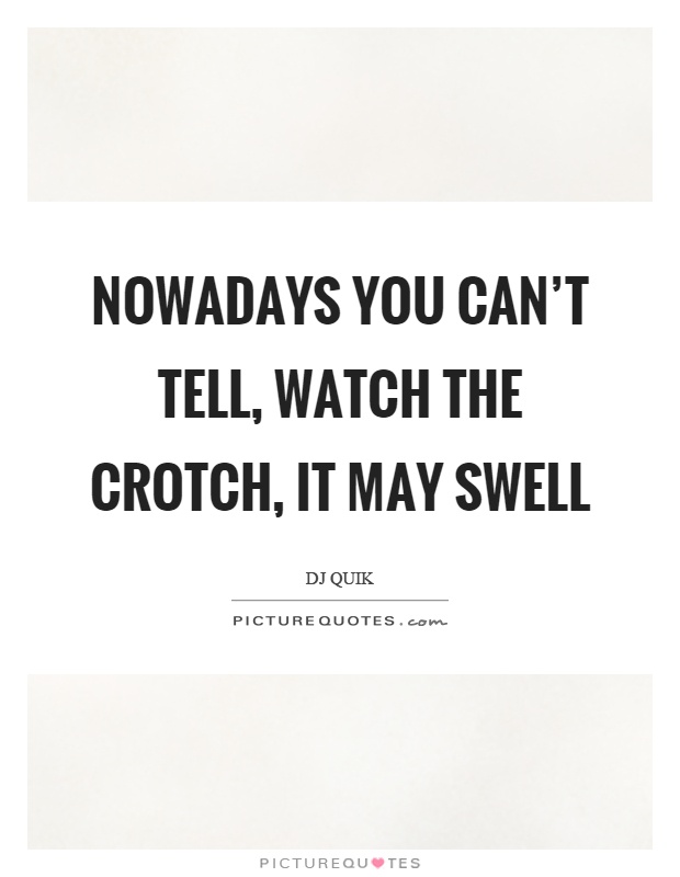 Nowadays you can't tell, watch the crotch, it may swell Picture Quote #1