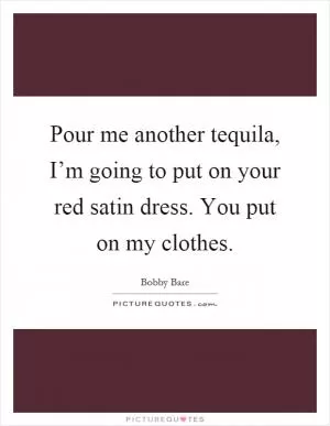 Pour me another tequila, I’m going to put on your red satin dress. You put on my clothes Picture Quote #1