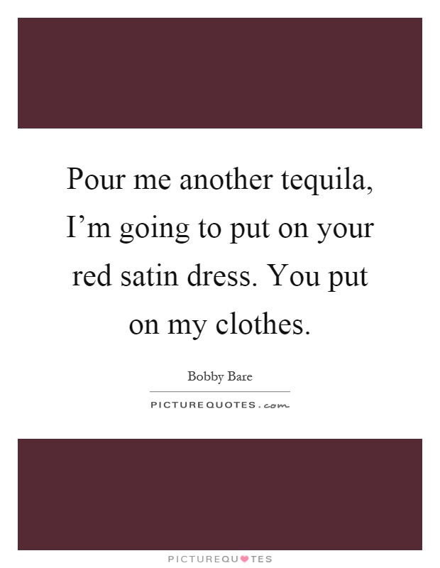 Pour me another tequila, I'm going to put on your red satin dress. You put on my clothes Picture Quote #1