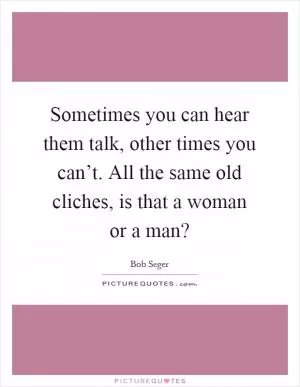 Sometimes you can hear them talk, other times you can’t. All the same old cliches, is that a woman or a man? Picture Quote #1