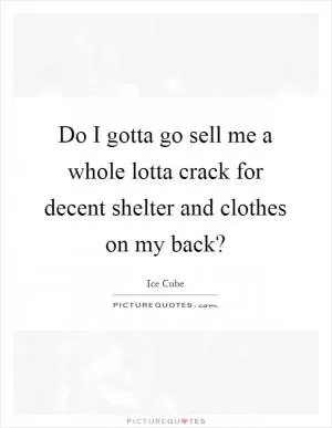 Do I gotta go sell me a whole lotta crack for decent shelter and clothes on my back? Picture Quote #1