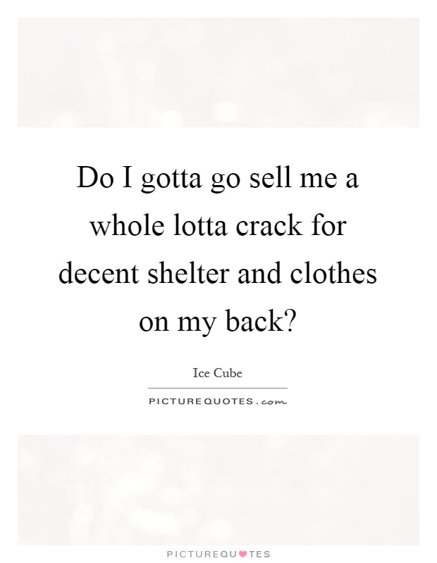 Do I gotta go sell me a whole lotta crack for decent shelter and clothes on my back? Picture Quote #1