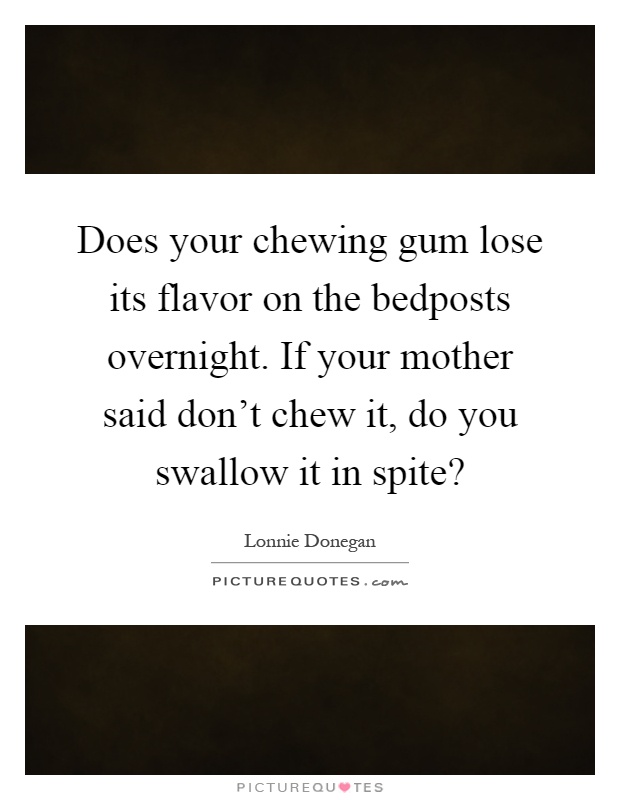 Does your chewing gum lose its flavor on the bedposts overnight. If your mother said don't chew it, do you swallow it in spite? Picture Quote #1