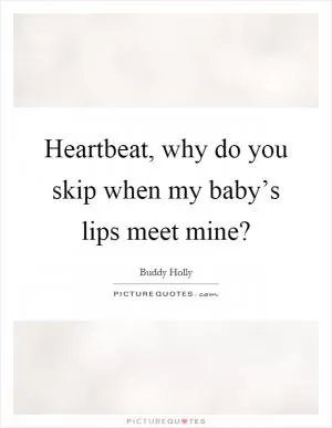 Heartbeat, why do you skip when my baby’s lips meet mine? Picture Quote #1