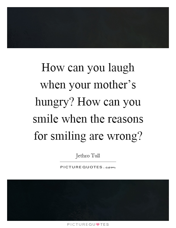 How can you laugh when your mother's hungry? How can you smile when the reasons for smiling are wrong? Picture Quote #1