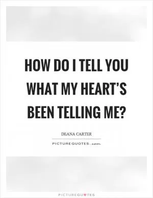 How do I tell you what my heart’s been telling me? Picture Quote #1