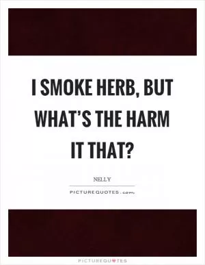 I smoke herb, but what’s the harm it that? Picture Quote #1