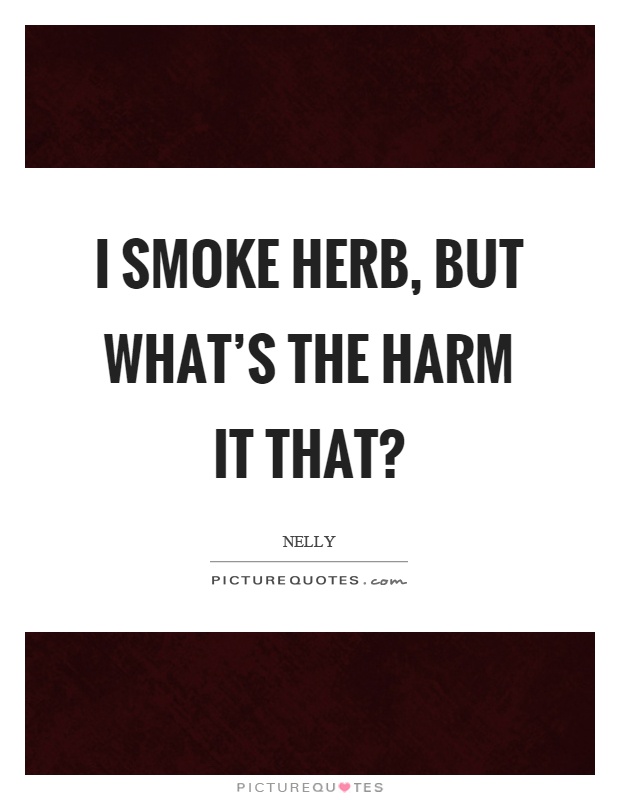 I smoke herb, but what's the harm it that? Picture Quote #1