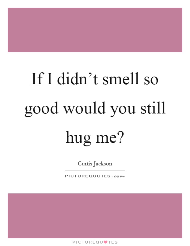If I didn't smell so good would you still hug me? Picture Quote #1