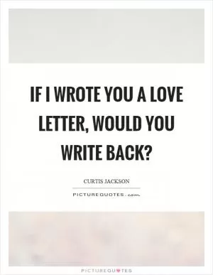 If I wrote you a love letter, would you write back? Picture Quote #1