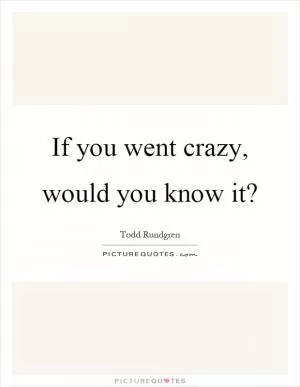 If you went crazy, would you know it? Picture Quote #1