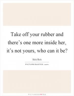 Take off your rubber and there’s one more inside her, it’s not yours, who can it be? Picture Quote #1