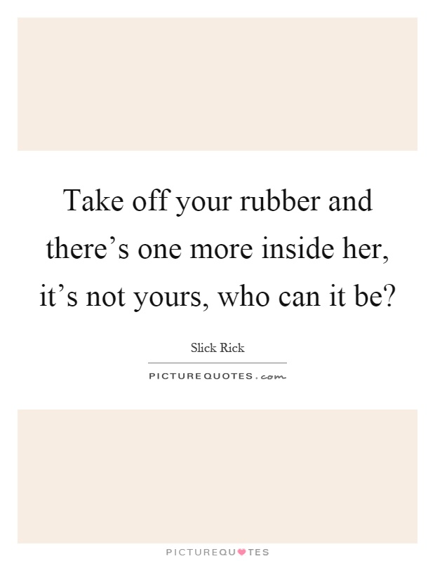 Take off your rubber and there's one more inside her, it's not yours, who can it be? Picture Quote #1