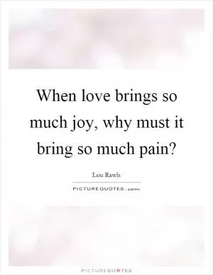 When love brings so much joy, why must it bring so much pain? Picture Quote #1