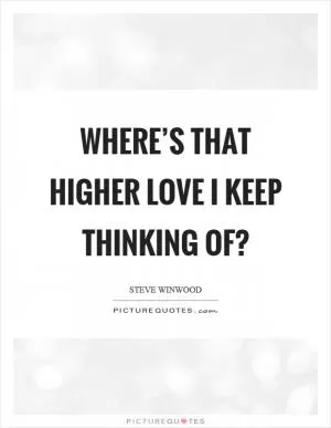 Where’s that higher love I keep thinking of? Picture Quote #1