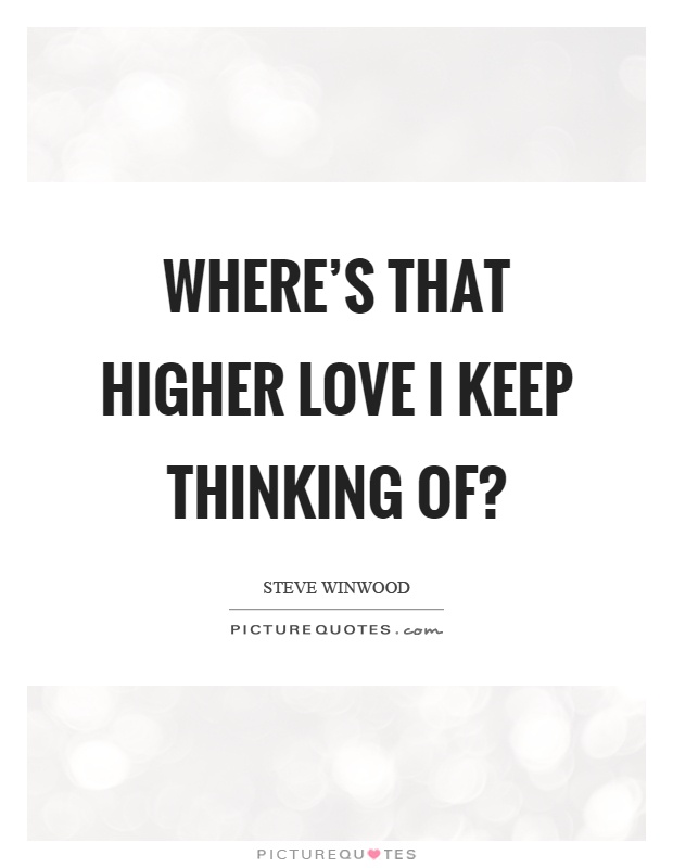 Where's that higher love I keep thinking of? Picture Quote #1