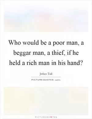 Who would be a poor man, a beggar man, a thief, if he held a rich man in his hand? Picture Quote #1